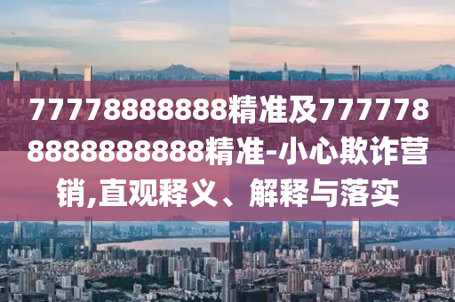 77778888888精準及7777788888888888精準-小心欺詐營銷,直觀釋義、解釋與落實