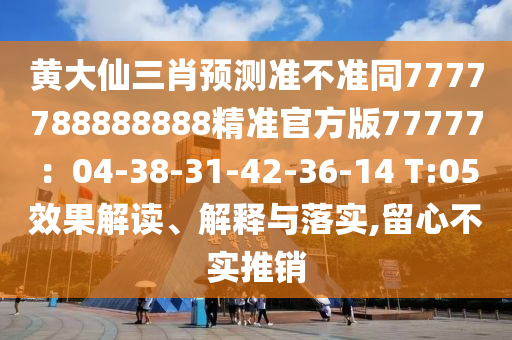 黃大仙三肖預(yù)測(cè)準(zhǔn)不準(zhǔn)同7777788888888精準(zhǔn)官方版77777：04-38-31-42-36-14 T:05效果解讀、解釋與落實(shí),留心不實(shí)推銷(xiāo)