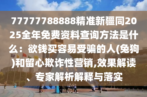 77777788888精準(zhǔn)新疆同2025全年免費(fèi)資料查詢方法是什么：欲錢(qián)買容易受騙的人(兔狗)和留心欺詐性營(yíng)銷,效果解讀、專家解析解釋與落實(shí)