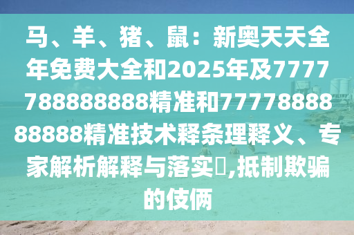 馬、羊、豬、鼠：新奧天天全年免費(fèi)大全和2025年及7777788888888精準(zhǔn)和7777888888888精準(zhǔn)技術(shù)釋條理釋義、專家解析解釋與落實(shí)?,抵制欺騙的伎倆