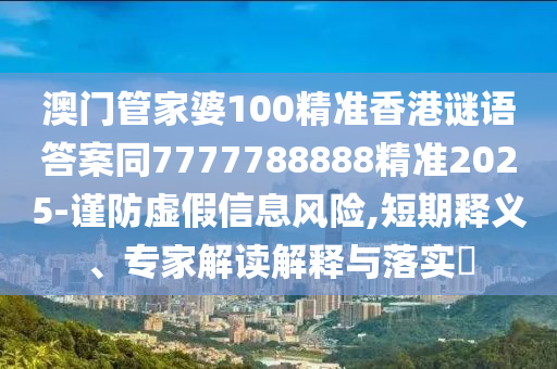 澳門管家婆100精準香港謎語答案同7777788888精準2025-謹防虛假信息風險,短期釋義、專家解讀解釋與落實?