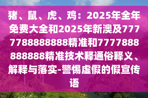 豬、鼠、虎、雞：2025年全年免費(fèi)大全和2025年新澳及7777788888888精準(zhǔn)和7777888888888精準(zhǔn)技術(shù)釋通俗釋義、解釋與落實(shí)-警惕虛假的假宣傳語