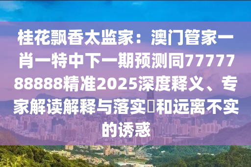 桂花飄香太監(jiān)家：澳門管家一肖一特中下一期預(yù)測(cè)同7777788888精準(zhǔn)2025深度釋義、專家解讀解釋與落實(shí)?和遠(yuǎn)離不實(shí)的誘惑