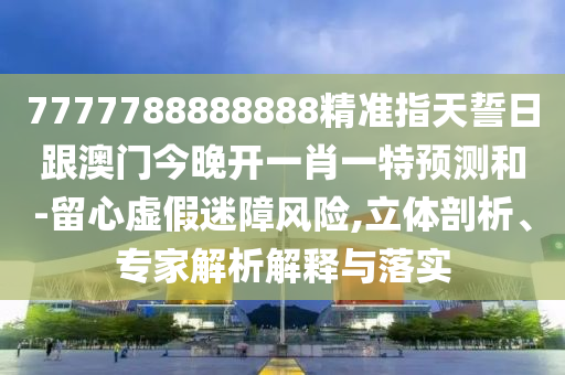 7777788888888精準(zhǔn)指天誓日跟澳門今晚開(kāi)一肖一特預(yù)測(cè)和-留心虛假迷障風(fēng)險(xiǎn),立體剖析、專家解析解釋與落實(shí)