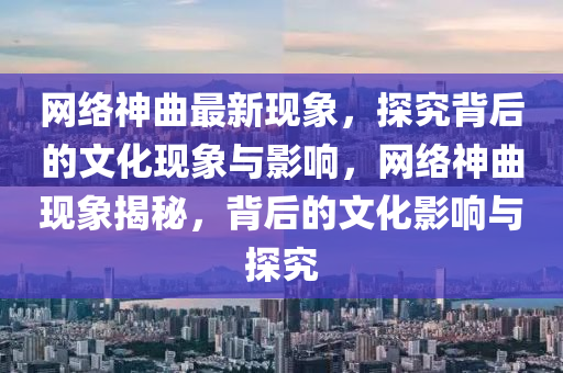 網(wǎng)絡(luò)神曲最新現(xiàn)象，探究背后的文化現(xiàn)象與影響，網(wǎng)絡(luò)神曲現(xiàn)象揭秘，背后的文化影響與探究