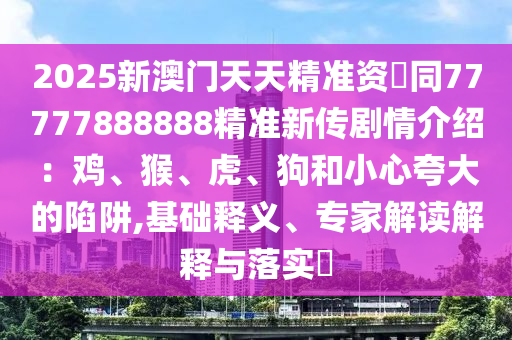 2025新澳門天天精準(zhǔn)資枓同77777888888精準(zhǔn)新傳劇情介紹：雞、猴、虎、狗和小心夸大的陷阱,基礎(chǔ)釋義、專家解讀解釋與落實(shí)?