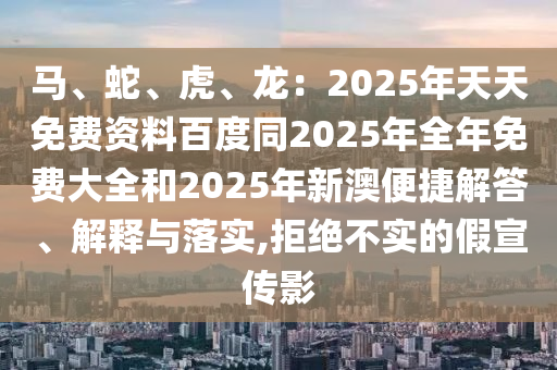 馬、蛇、虎、龍：2025年天天免費資料百度同2025年全年免費大全和2025年新澳便捷解答、解釋與落實,拒絕不實的假宣傳影