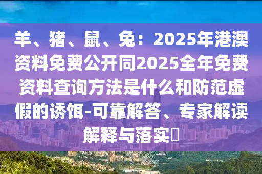 羊、豬、鼠、兔：2025年港澳資料免費(fèi)公開同2025全年免費(fèi)資料查詢方法是什么和防范虛假的誘餌-可靠解答、專家解讀解釋與落實(shí)?