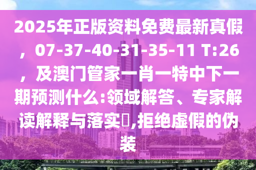 2025年正版資料免費(fèi)最新真假，07-37-40-31-35-11 T:26，及澳門管家一肖一特中下一期預(yù)測(cè)什么:領(lǐng)域解答、專家解讀解釋與落實(shí)?,拒絕虛假的偽裝