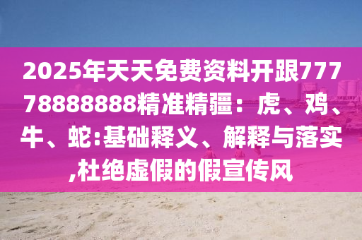 2025年天天免費(fèi)資料開(kāi)跟77778888888精準(zhǔn)精疆：虎、雞、牛、蛇:基礎(chǔ)釋義、解釋與落實(shí),杜絕虛假的假宣傳風(fēng)