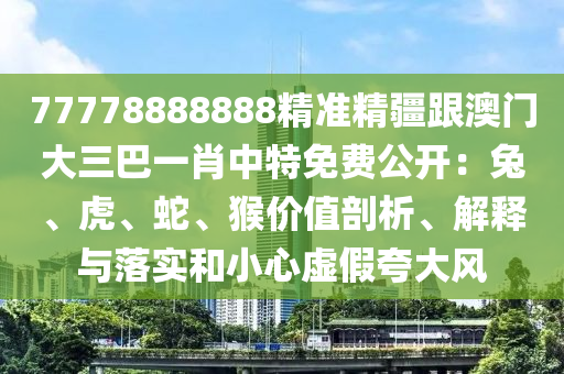 77778888888精準(zhǔn)精疆跟澳門大三巴一肖中特免費(fèi)公開：兔、虎、蛇、猴價(jià)值剖析、解釋與落實(shí)和小心虛假夸大風(fēng)