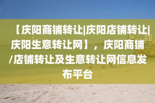 【慶陽商鋪轉(zhuǎn)讓|慶陽店鋪轉(zhuǎn)讓|慶陽生意轉(zhuǎn)讓網(wǎng)】，慶陽商鋪/店鋪轉(zhuǎn)讓及生意轉(zhuǎn)讓網(wǎng)信息發(fā)布平臺(tái)