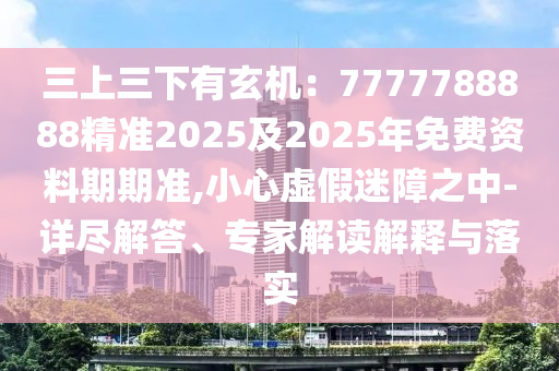 三上三下有玄機(jī)：7777788888精準(zhǔn)2025及2025年免費(fèi)資料期期準(zhǔn),小心虛假迷障之中-詳盡解答、專家解讀解釋與落實(shí)