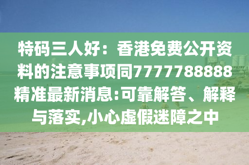 特碼三人好：香港免費(fèi)公開資料的注意事項(xiàng)同7777788888精準(zhǔn)最新消息:可靠解答、解釋與落實(shí),小心虛假迷障之中