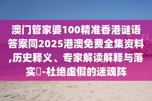 澳門管家婆100精準(zhǔn)香港謎語答案同2025港澳免費全集資料,歷史釋義、專家解讀解釋與落實?-杜絕虛假的迷魂陣
