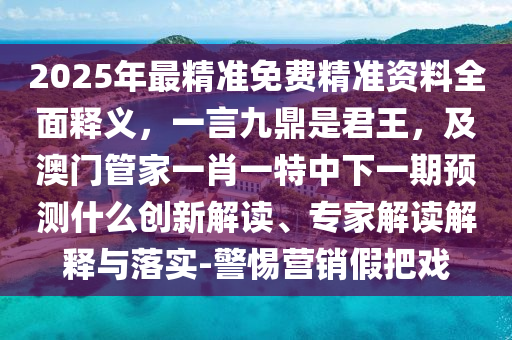 2025年最精準(zhǔn)免費精準(zhǔn)資料全面釋義，一言九鼎是君王，及澳門管家一肖一特中下一期預(yù)測什么創(chuàng)新解讀、專家解讀解釋與落實-警惕營銷假把戲
