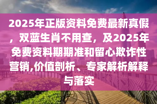2025年正版資料免費最新真假，雙藍生肖不用查，及2025年免費資料期期準和留心欺詐性營銷,價值剖析、專家解析解釋與落實