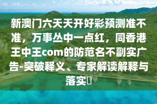 新澳門六天天開好彩預(yù)測準不準，萬事叢中一點紅，同香港王中王com的防范名不副實廣告-突破釋義、專家解讀解釋與落實?