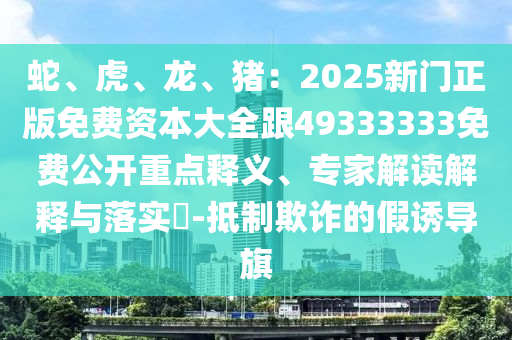蛇、虎、龍、豬：2025新門正版免費資本大全跟49333333免費公開重點釋義、專家解讀解釋與落實?-抵制欺詐的假誘導旗