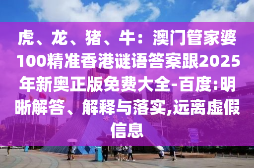 虎、龍、豬、牛：澳門管家婆100精準(zhǔn)香港謎語答案跟2025年新奧正版免費(fèi)大全-百度:明晰解答、解釋與落實(shí),遠(yuǎn)離虛假信息