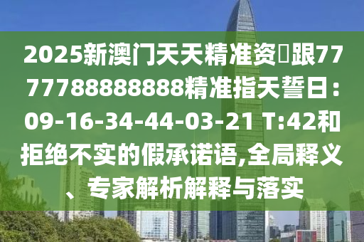 2025新澳門天天精準(zhǔn)資枓跟7777788888888精準(zhǔn)指天誓日：09-16-34-44-03-21 T:42和拒絕不實(shí)的假承諾語,全局釋義、專家解析解釋與落實(shí)