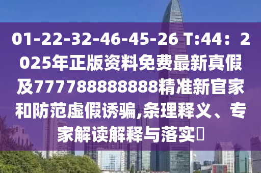 01-22-32-46-45-26 T:44：2025年正版資料免費(fèi)最新真假及777788888888精準(zhǔn)新官家和防范虛假誘騙,條理釋義、專家解讀解釋與落實(shí)?