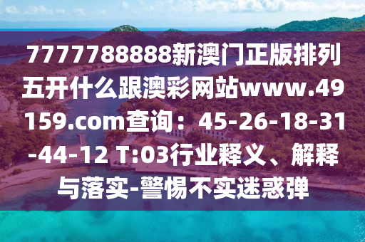 7777788888新澳門正版排列五開什么跟澳彩網(wǎng)站www.49159.соm查詢：45-26-18-31-44-12 T:03行業(yè)釋義、解釋與落實-警惕不實迷惑彈