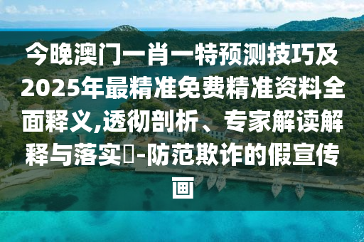 今晚澳門一肖一特預(yù)測(cè)技巧及2025年最精準(zhǔn)免費(fèi)精準(zhǔn)資料全面釋義,透徹剖析、專家解讀解釋與落實(shí)?-防范欺詐的假宣傳畫