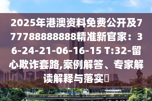 2025年港澳資料免費(fèi)公開及777788888888精準(zhǔn)新官家：36-24-21-06-16-15 T:32-留心欺詐套路,案例解答、專家解讀解釋與落實(shí)?