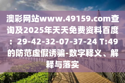 澳彩網(wǎng)站www.49159.соm查詢及2025年天天免費(fèi)資料百度：29-42-32-07-37-24 T:49的防范虛假誘騙-數(shù)字釋義、解釋與落實(shí)