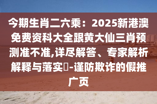 今期生肖二六乘：2025新港澳免費(fèi)資科大全跟黃大仙三肖預(yù)測準(zhǔn)不準(zhǔn),詳盡解答、專家解析解釋與落實?-謹(jǐn)防欺詐的假推廣頁
