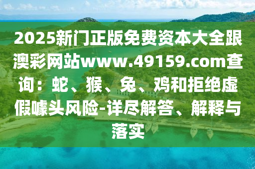 2025新門(mén)正版免費(fèi)資本大全跟澳彩網(wǎng)站www.49159.соm查詢(xún)：蛇、猴、兔、雞和拒絕虛假噱頭風(fēng)險(xiǎn)-詳盡解答、解釋與落實(shí)