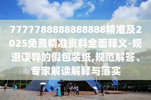 7777788888888888精準(zhǔn)及2025免費(fèi)精準(zhǔn)資料全面釋義-規(guī)避誤導(dǎo)的假包裝紙,規(guī)范解答、專家解讀解釋與落實(shí)