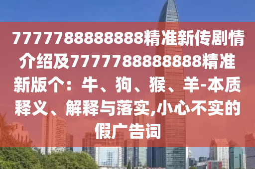 7777788888888精準(zhǔn)新傳劇情介紹及7777788888888精準(zhǔn)新版?zhèn)€：牛、狗、猴、羊-本質(zhì)釋義、解釋與落實(shí),小心不實(shí)的假?gòu)V告詞