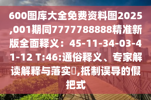 600圖庫(kù)大全免費(fèi)資料圖2025,001期同7777788888精準(zhǔn)新版全面釋義：45-11-34-03-41-12 T:46:通俗釋義、專家解讀解釋與落實(shí)?,抵制誤導(dǎo)的假把式