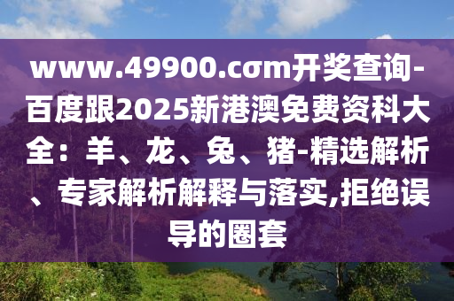 www.49900.cσm開獎(jiǎng)查詢-百度跟2025新港澳免費(fèi)資科大全：羊、龍、兔、豬-精選解析、專家解析解釋與落實(shí),拒絕誤導(dǎo)的圈套
