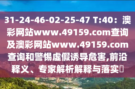 31-24-46-02-25-47 T:40：澳彩網(wǎng)站www.49159.соm查詢及澳彩網(wǎng)站www.49159.соm查詢和警惕虛假誘導(dǎo)危害,前沿釋義、專家解析解釋與落實?