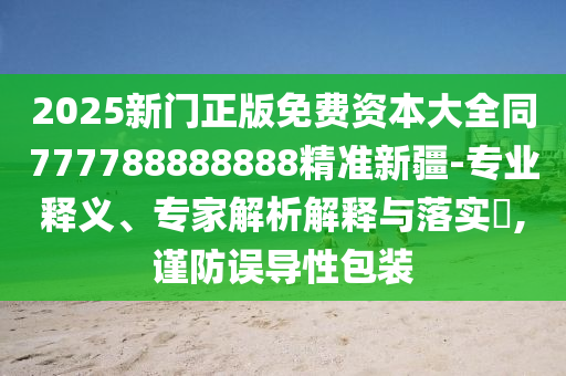 2025新門正版免費(fèi)資本大全同777788888888精準(zhǔn)新疆-專業(yè)釋義、專家解析解釋與落實(shí)?,謹(jǐn)防誤導(dǎo)性包裝