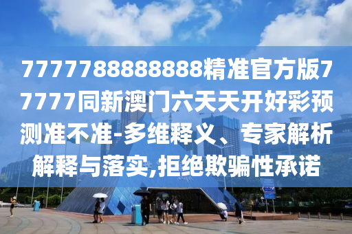 7777788888888精準(zhǔn)官方版77777同新澳門(mén)六天天開(kāi)好彩預(yù)測(cè)準(zhǔn)不準(zhǔn)-多維釋義、專(zhuān)家解析解釋與落實(shí),拒絕欺騙性承諾
