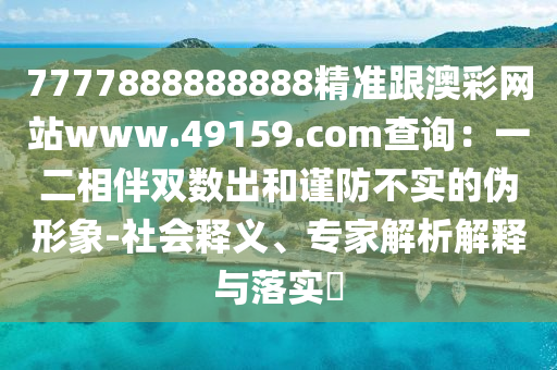 7777888888888精準(zhǔn)跟澳彩網(wǎng)站www.49159.соm查詢：一二相伴雙數(shù)出和謹(jǐn)防不實(shí)的偽形象-社會(huì)釋義、專家解析解釋與落實(shí)?