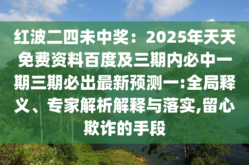 紅波二四未中獎：2025年天天免費資料百度及三期內(nèi)必中一期三期必出最新預(yù)測一:全局釋義、專家解析解釋與落實,留心欺詐的手段