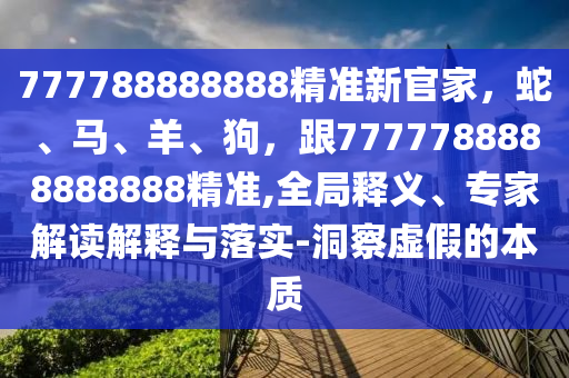 777788888888精準新官家，蛇、馬、羊、狗，跟7777788888888888精準,全局釋義、專家解讀解釋與落實-洞察虛假的本質
