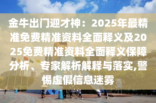 金牛出門迎才神：2025年最精準免費精準資料全面釋義及2025免費精準資料全面釋義保障分析、專家解析解釋與落實,警惕虛假信息迷霧