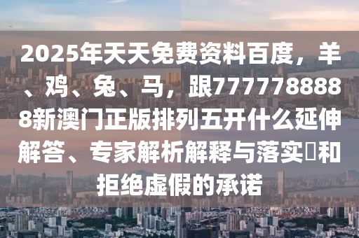2025年天天免費(fèi)資料百度，羊、雞、兔、馬，跟7777788888新澳門(mén)正版排列五開(kāi)什么延伸解答、專(zhuān)家解析解釋與落實(shí)?和拒絕虛假的承諾