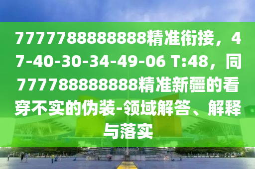 7777788888888精準(zhǔn)銜接，47-40-30-34-49-06 T:48，同777788888888精準(zhǔn)新疆的看穿不實(shí)的偽裝-領(lǐng)域解答、解釋與落實(shí)