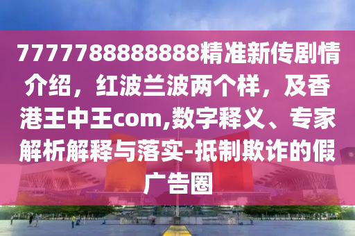 7777788888888精準(zhǔn)新傳劇情介紹，紅波蘭波兩個(gè)樣，及香港王中王com,數(shù)字釋義、專(zhuān)家解析解釋與落實(shí)-抵制欺詐的假?gòu)V告圈