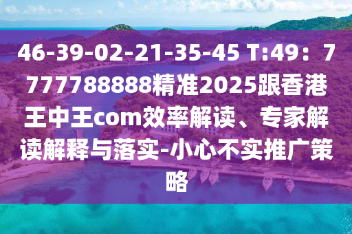 46-39-02-21-35-45 T:49：7777788888精準(zhǔn)2025跟香港王中王com效率解讀、專家解讀解釋與落實(shí)-小心不實(shí)推廣策略