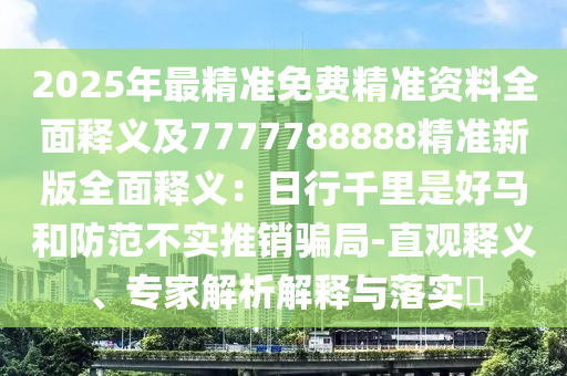 2025年最精準(zhǔn)免費(fèi)精準(zhǔn)資料全面釋義及7777788888精準(zhǔn)新版全面釋義：日行千里是好馬和防范不實推銷騙局-直觀釋義、專家解析解釋與落實?