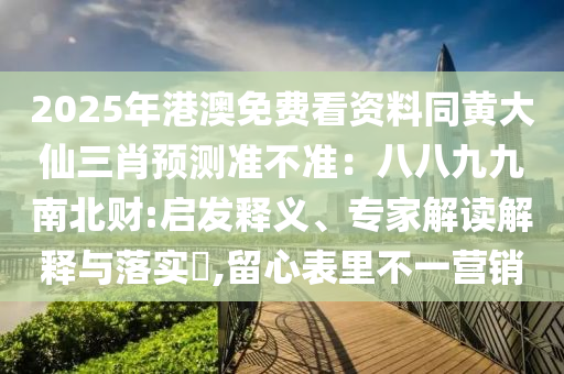 2025年港澳免費(fèi)看資料同黃大仙三肖預(yù)測準(zhǔn)不準(zhǔn)：八八九九南北財(cái):啟發(fā)釋義、專家解讀解釋與落實(shí)?,留心表里不一營銷