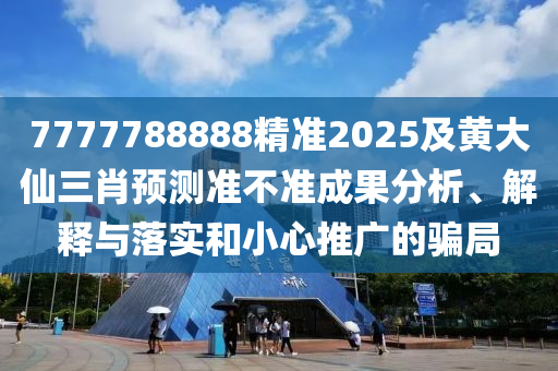 7777788888精準2025及黃大仙三肖預測準不準成果分析、解釋與落實和小心推廣的騙局